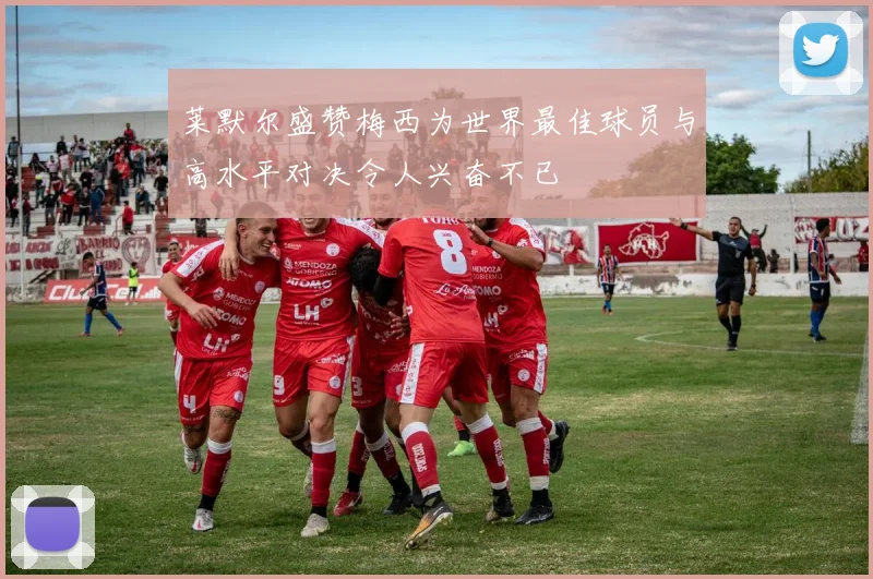 莱默尔盛赞梅西为世界最佳球员与高水平对决令人兴奋不已