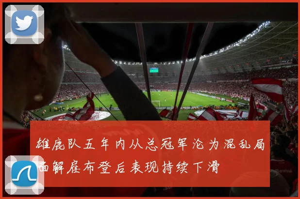 雄鹿队五年内从总冠军沦为混乱局面解雇布登后表现持续下滑