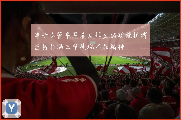 华子尽管早早落后40分仍顽强拼搏坚持打满三节展现不屈精神