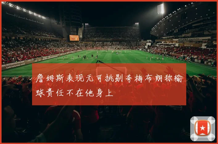詹姆斯表现无可挑剔夸梅布朗称输球责任不在他身上