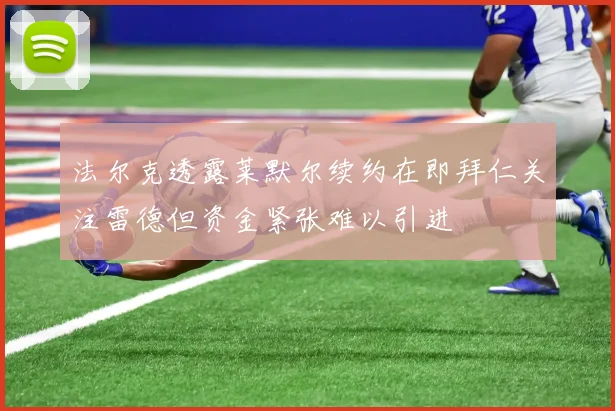 法尔克透露莱默尔续约在即拜仁关注雷德但资金紧张难以引进