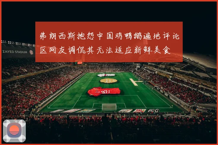 弗朗西斯抱怨中国鸡鸭鹅遍地评论区网友调侃其无法适应新鲜美食