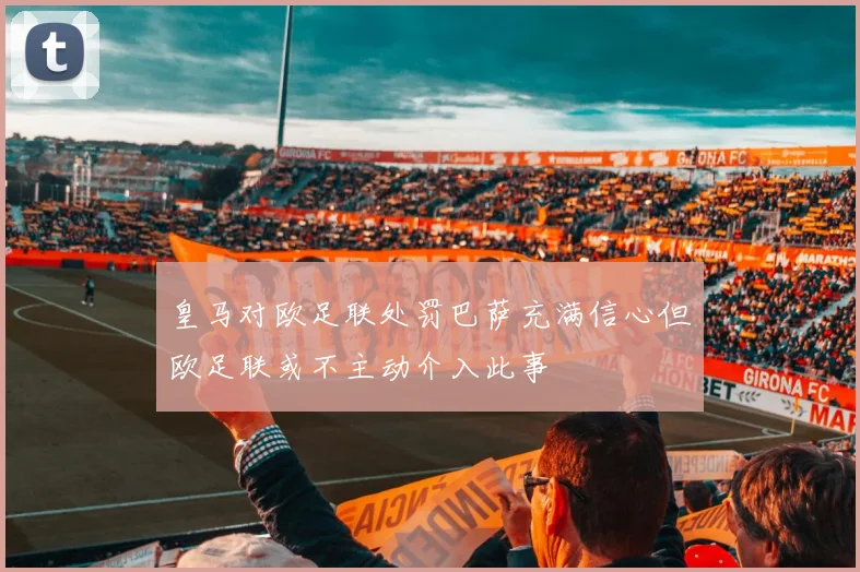 皇马对欧足联处罚巴萨充满信心但欧足联或不主动介入此事