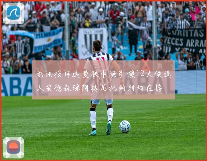 电讯报评选曼联中场引援12大候选人安德森琼阿梅尼托纳利均在榜