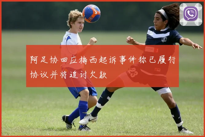 阿足协回应梅西起诉事件称已履行协议并将追讨欠款