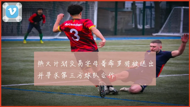 热火计划交易字母哥希罗将被送出并寻求第三方球队合作