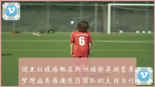 德里社媒感慨在斯坦福桥英超首秀梦想成真感谢医疗团队的支持与付出