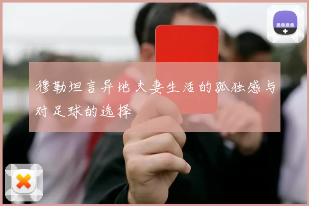 穆勒坦言异地夫妻生活的孤独感与对足球的选择