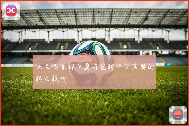 米兰俱乐部今夏将重新评估莱奥的转会报价