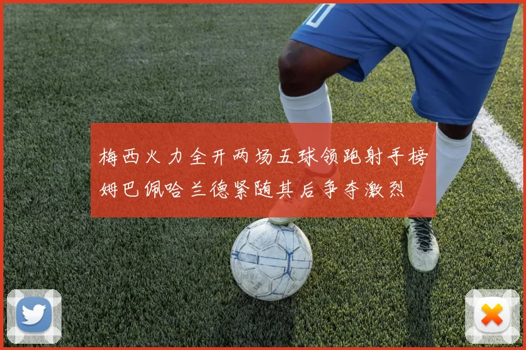 梅西火力全开两场五球领跑射手榜姆巴佩哈兰德紧随其后争夺激烈