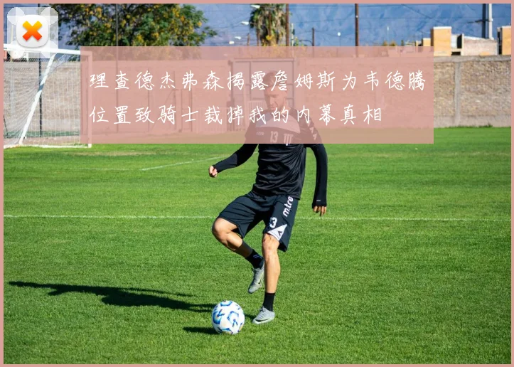 理查德杰弗森揭露詹姆斯为韦德腾位置致骑士裁掉我的内幕真相