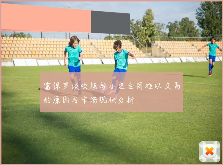 富保罗谈吹杨与小里合同难以交易的原因与市场现状分析