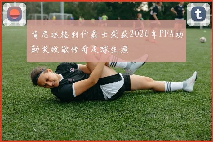 肯尼达格利什爵士荣获2026年PFA功勋奖致敬传奇足球生涯