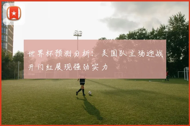 世界杯预测分析：美国队主场迎战开门红展现强劲实力