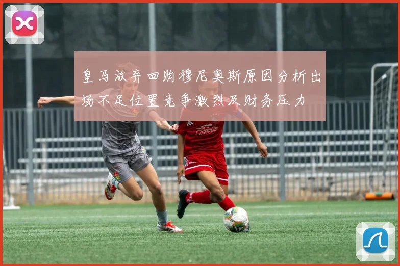 皇马放弃回购穆尼奥斯原因分析出场不足位置竞争激烈及财务压力