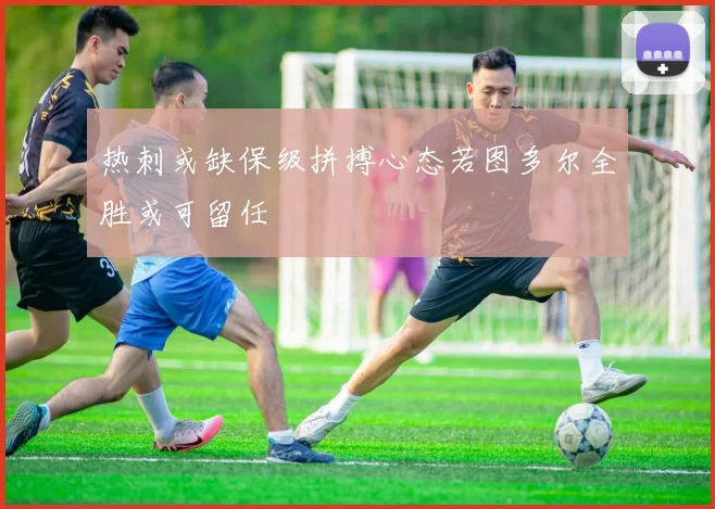 热刺或缺保级拼搏心态若图多尔全胜或可留任