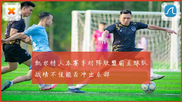 凯尔特人本赛季对阵联盟前五球队战绩不佳能否冲出东部