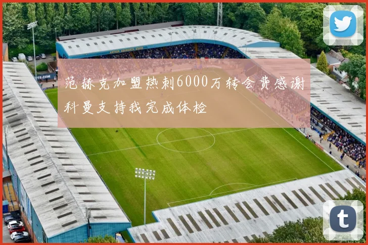 范赫克加盟热刺6000万转会费感谢科曼支持我完成体检