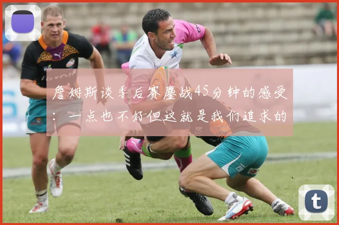 詹姆斯谈季后赛鏖战45分钟的感受：一点也不好但这就是我们追求的挑战
