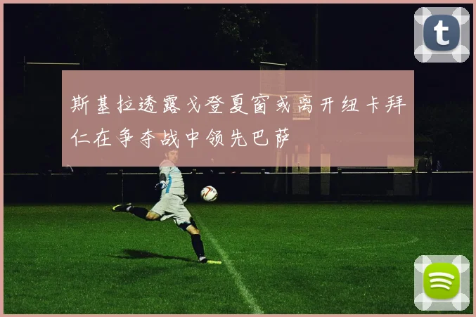 斯基拉透露戈登夏窗或离开纽卡拜仁在争夺战中领先巴萨