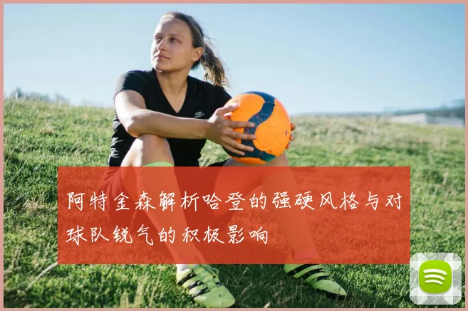 阿特金森解析哈登的强硬风格与对球队锐气的积极影响