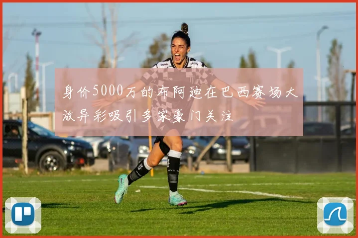 身价5000万的布阿迪在巴西赛场大放异彩吸引多家豪门关注