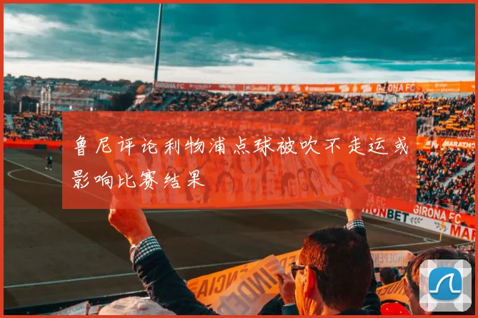鲁尼评论利物浦点球被吹不走运或影响比赛结果